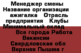 Менеджер смены › Название организации ­ Zажигалка › Отрасль предприятия ­ Клубы › Минимальный оклад ­ 30 000 - Все города Работа » Вакансии   . Свердловская обл.,Верхняя Пышма г.